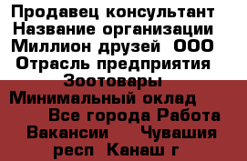 Продавец-консультант › Название организации ­ Миллион друзей, ООО › Отрасль предприятия ­ Зоотовары › Минимальный оклад ­ 35 000 - Все города Работа » Вакансии   . Чувашия респ.,Канаш г.